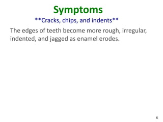Symptoms
        **Cracks, chips, and indents**
The edges of teeth become more rough, irregular,
indented, and jagged as enamel erodes.




                                                   6
 