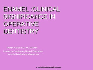 ENAMEL :CLINICAL
SIGNIFICANCE IN
OPERATIVE
DENTISTRY

   INDIAN DENTAL ACADEMY
Leader in Continuing Dental Education
   www.indiandentalacademy.com




                              www.indiandentalacademy.com
 