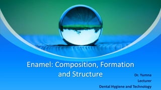 Enamel: Composition, Formation
and Structure Dr. Yumna
Lecturer
Dental Hygiene and Technology
 