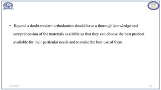 • Beyond a doubt,modern orthodontics should have a thorough knowledge and
comprehension of the materials available so that they can choose the best product
available for their particular needs and to make the best use of them.
12/19/2023 106
 
