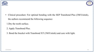 • Clinical procedure: For optimal bonding with the SEP Transbond Plus (3M/Unitek),
the authors recommend the following sequence
1.Dry the tooth surface.
2. Apply Transbond Plus.
3. Bond the bracket with Transbond XT (3M/Unitek) and cure with light.
12/19/2023 26
 