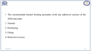 • The recommended bracket bonding procedure (with any adhesive) consists of the
following steps:
1. Transfer
2. Positioning
3. Fitting
4. Removal of excess
12/19/2023 34
 