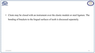 • Cleats may be closed with an instrument over the elastic module or steel ligature. The
bonding of brackets to the lingual surfaces of teeth is discussed separately.
12/19/2023 55
 