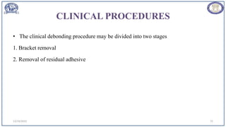 CLINICAL PROCEDURES
• The clinical debonding procedure may be divided into two stages
1. Bracket removal
2. Removal of residual adhesive
12/19/2023 72
 