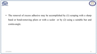 • The removal of excess adhesive may be accomplished by (1) scraping with a sharp
band or bond-removing pliers or with a scaler or by (2) using a suitable bur and
contra-angle.
12/19/2023 76
 