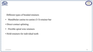 Different types of bonded retainers
• Mandibular canine-to-canine (3-3) retainer bar
• Direct contact splinting
• Flexible spiral wire retainers
• Hold retainers for individual teeth
12/19/2023 94
 