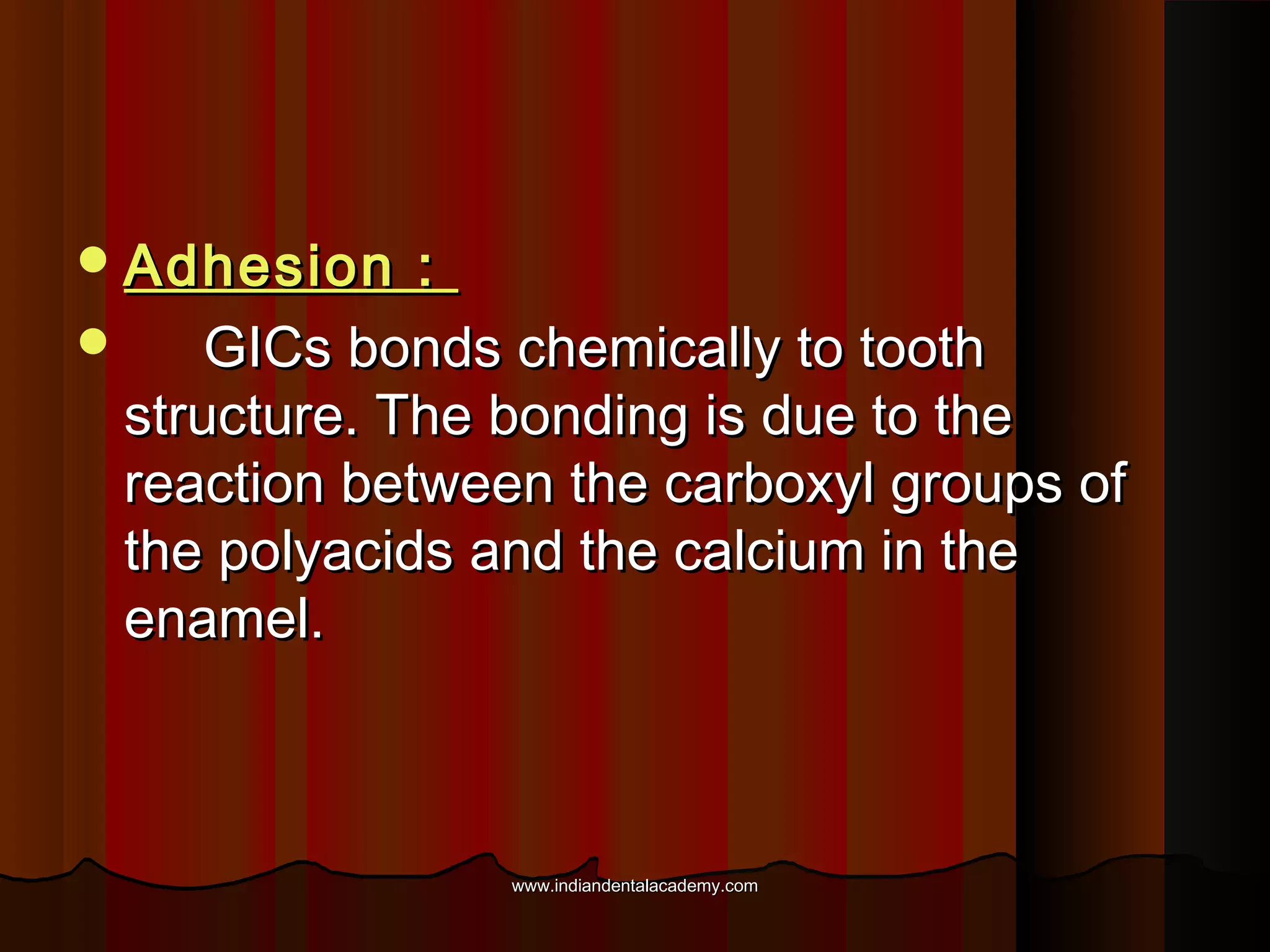  Adhesion

:

GICs bonds chemically to tooth
structure. The bonding is due to the
reaction between the carboxyl groups of
the polyacids and the calcium in the
enamel.

www.indiandentalacademy.com

 