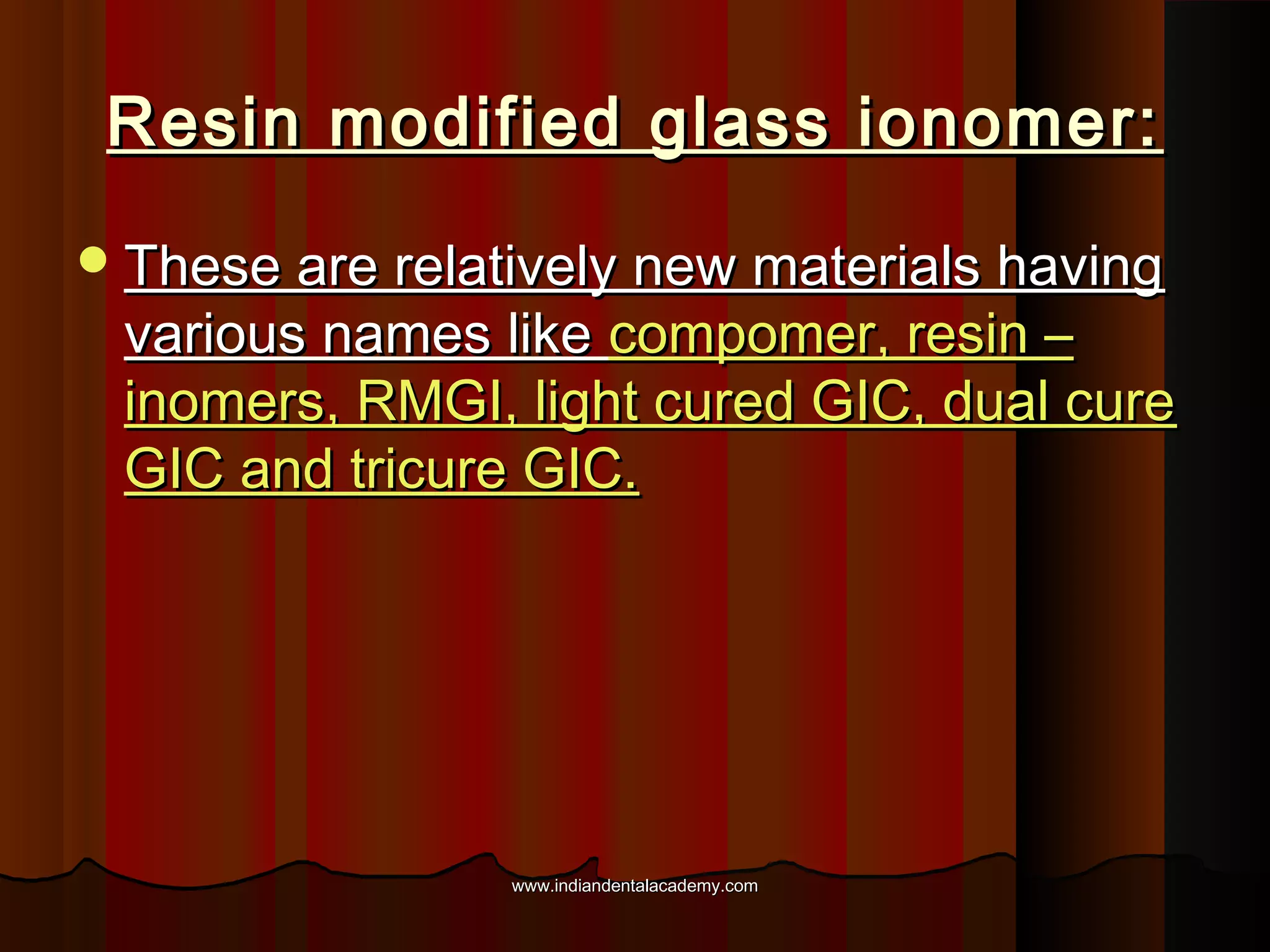 Resin modified glass ionomer:
 These are relatively new materials having

various names like compomer, resin –
inomers, RMGI, light cured GIC, dual cure
GIC and tricure GIC.

www.indiandentalacademy.com

 