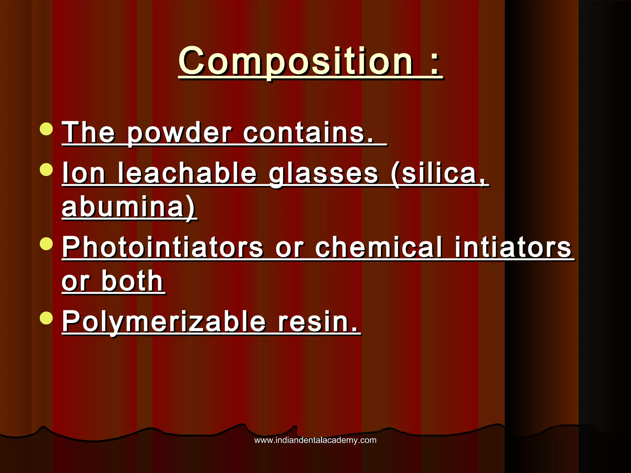 Composition :
 The

powder contains.
 Ion leachable glasses (silica,
abumina)
 Photointiators or chemical intiators
or both
 Polymerizable resin.

www.indiandentalacademy.com

 