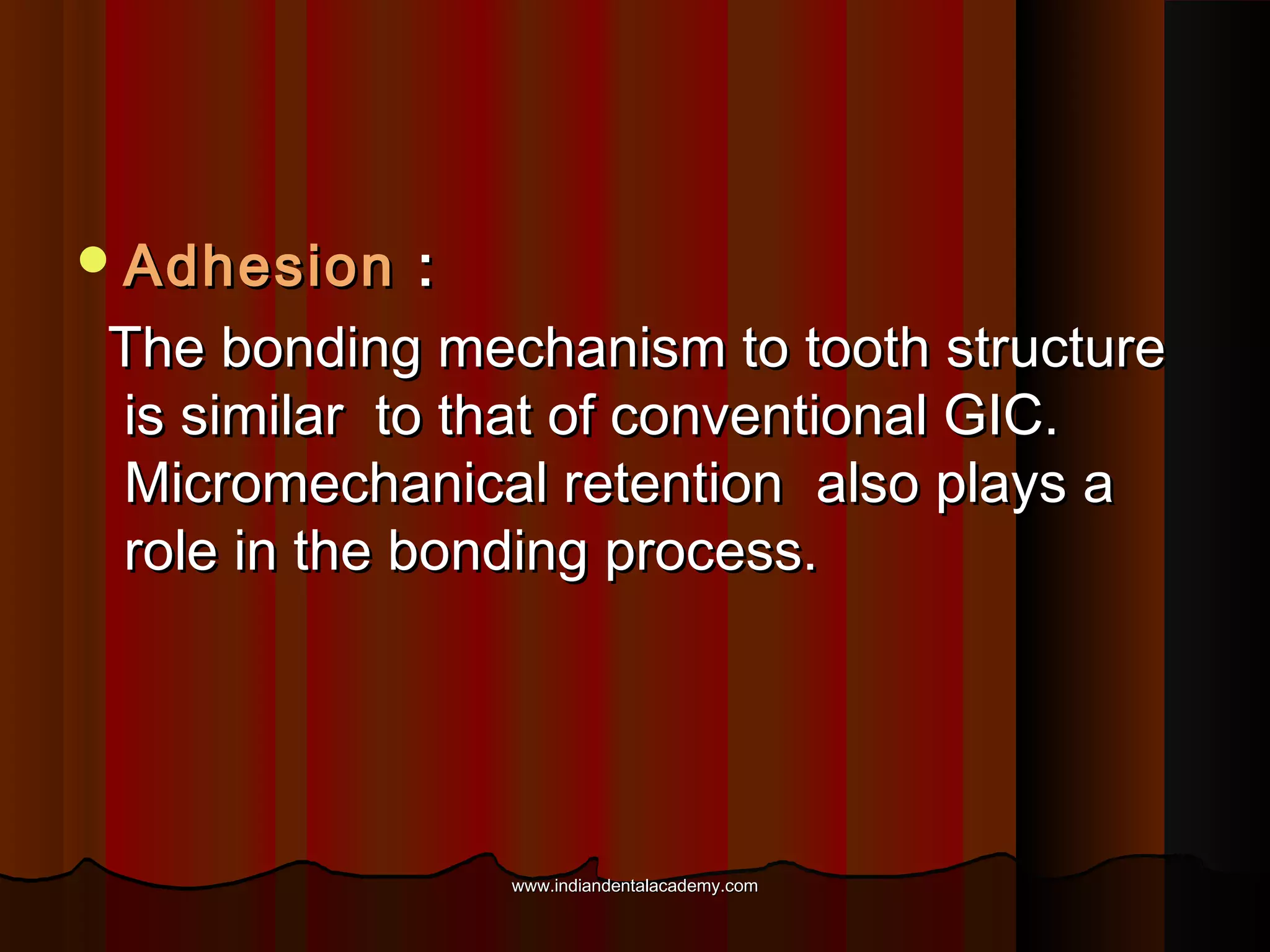  Adhesion

:
The bonding mechanism to tooth structure
is similar to that of conventional GIC.
Micromechanical retention also plays a
role in the bonding process.

www.indiandentalacademy.com

 