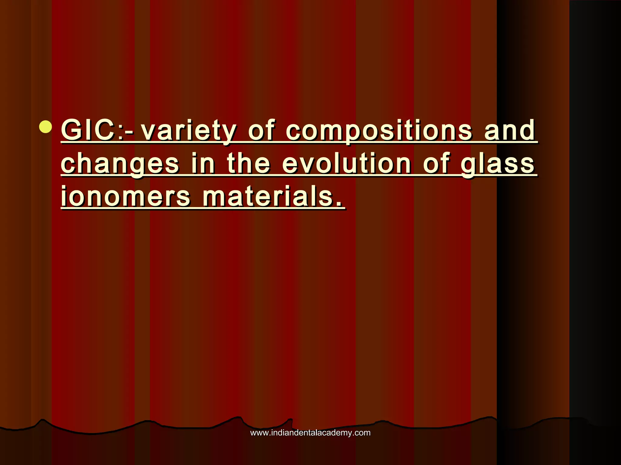  GIC :- variety

of compositions and
changes in the evolution of glass
ionomers materials.

www.indiandentalacademy.com

 