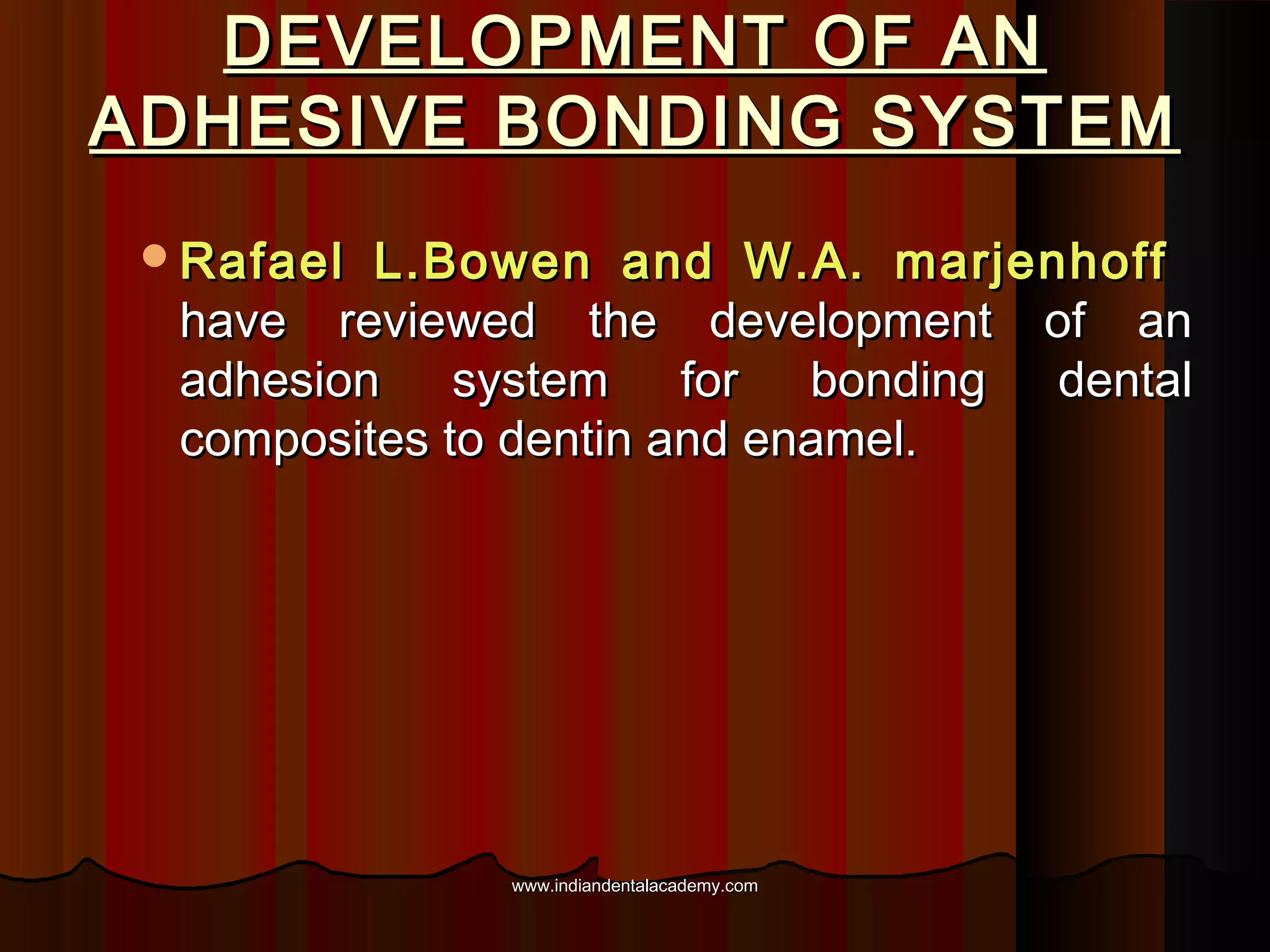 DEVELOPMENT OF AN
ADHESIVE BONDING SYSTEM
Rafael

L.Bowen and W.A. marjenhoff
have reviewed the development of an
adhesion system for bonding dental
composites to dentin and enamel.

www.indiandentalacademy.com

 