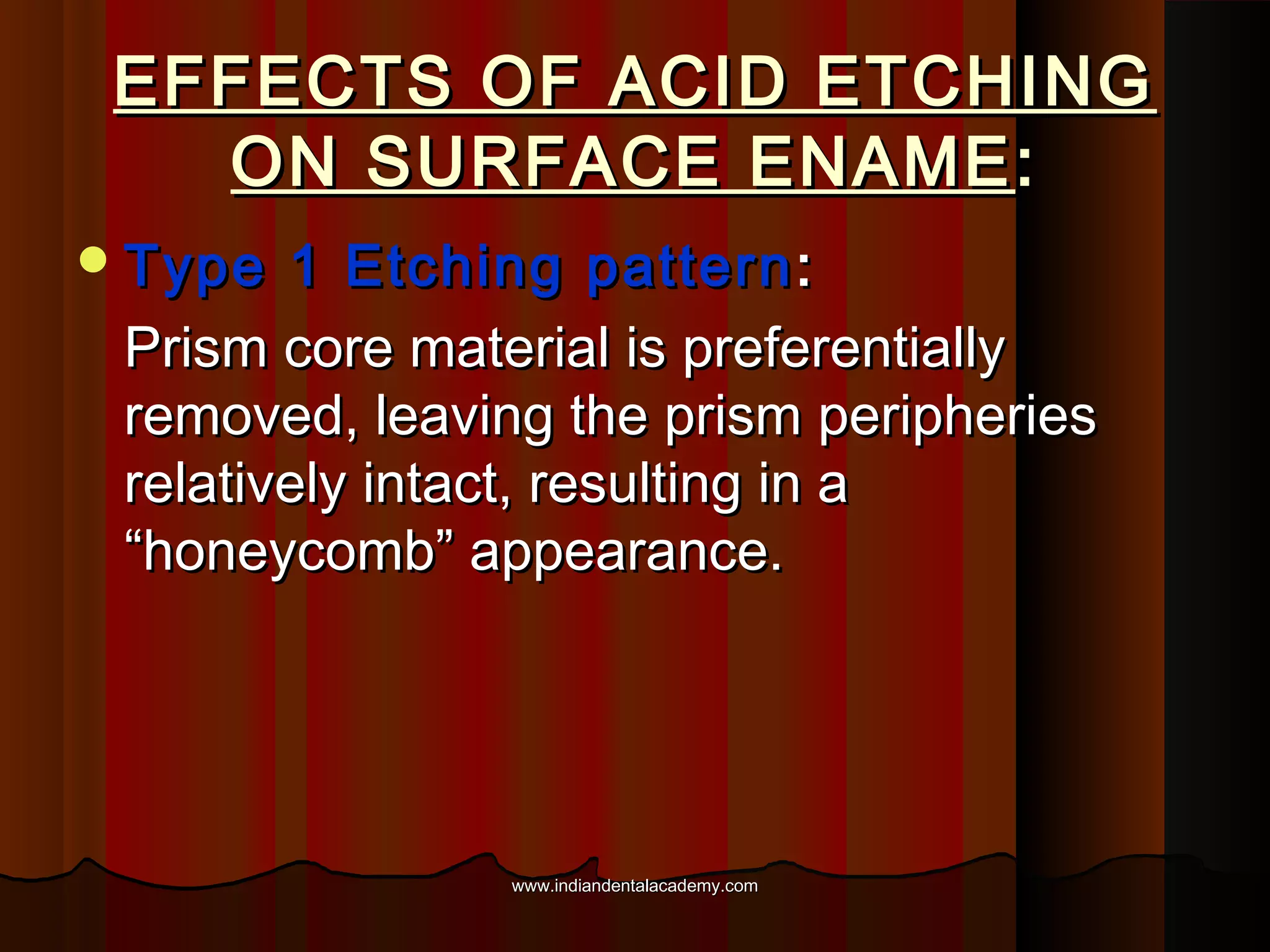 EFFECTS OF ACID ETCHING
ON SURFACE ENAME :
 Type

1 Etching pattern :
Prism core material is preferentially
removed, leaving the prism peripheries
relatively intact, resulting in a
“honeycomb” appearance.

www.indiandentalacademy.com

 