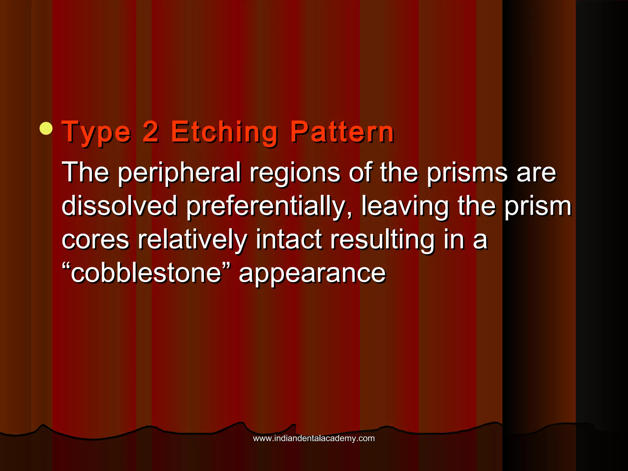  Type

2 Etching Pattern
The peripheral regions of the prisms are
dissolved preferentially, leaving the prism
cores relatively intact resulting in a
“cobblestone” appearance

www.indiandentalacademy.com

 