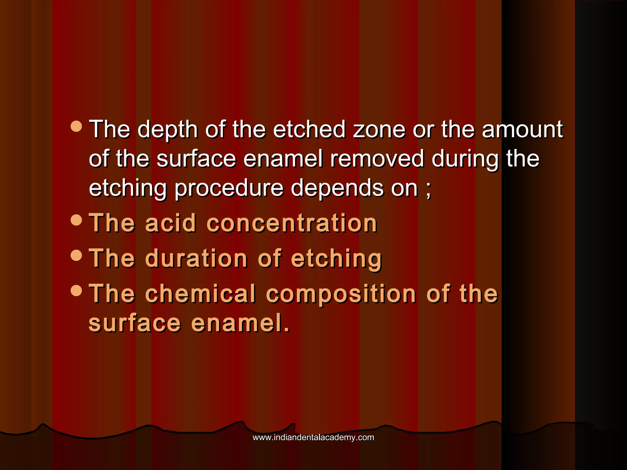 The depth of the etched zone or the amount

of the surface enamel removed during the
etching procedure depends on ;
The acid concentration
The duration of etching
The chemical composition of the
surface enamel.

www.indiandentalacademy.com

 