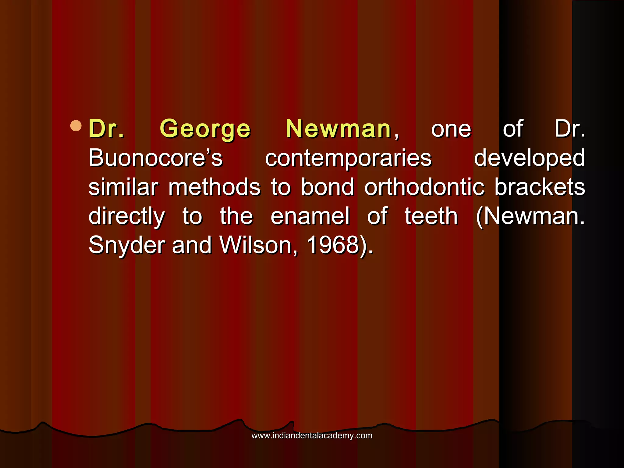 Dr.

George Newman , one of Dr.
Buonocore’s
contemporaries
developed
similar methods to bond orthodontic brackets
directly to the enamel of teeth (Newman.
Snyder and Wilson, 1968).

www.indiandentalacademy.com

 