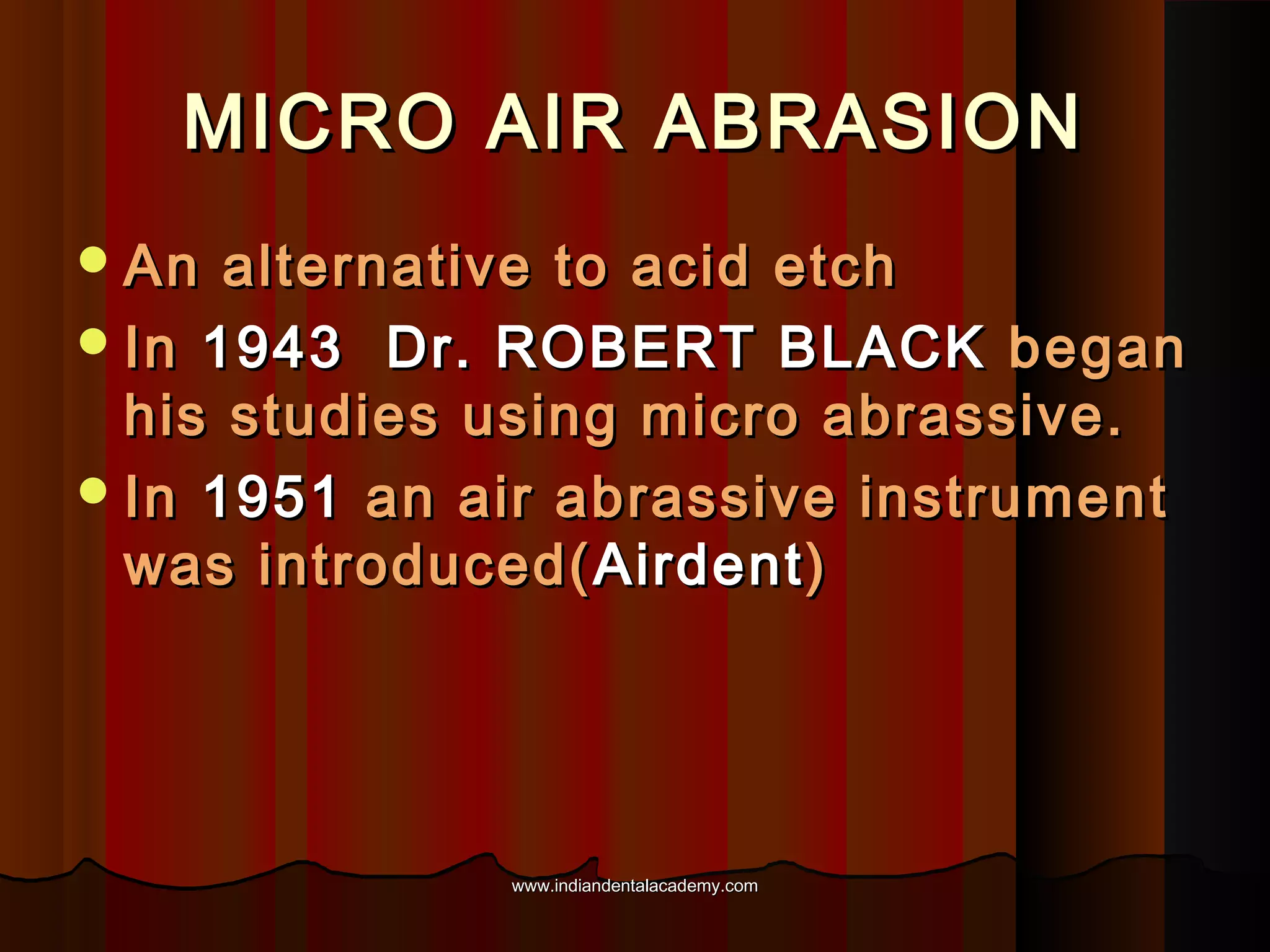MICRO AIR ABRASION
 An

alternative to acid etch
 In 1943 Dr. ROBERT BLACK began
his studies using micro abrassive.
 In 1951 an air abrassive instrument
was introduced( Airdent )

www.indiandentalacademy.com

 