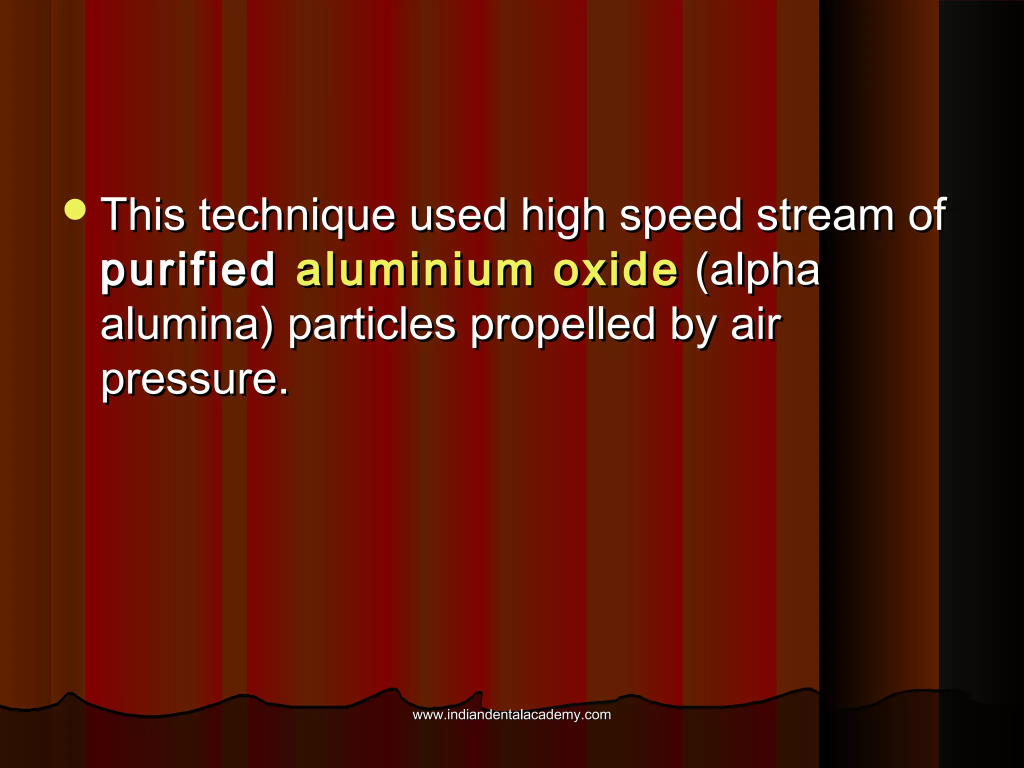  This technique used high speed stream of

purified aluminium oxide (alpha
alumina) particles propelled by air
pressure.

www.indiandentalacademy.com

 
