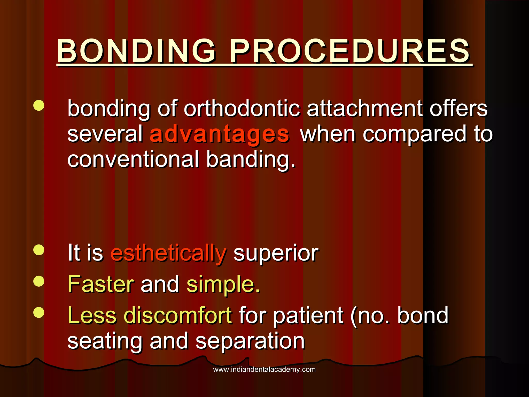 BONDING PROCEDURES


bonding of orthodontic attachment offers
several advantages when compared to
conventional banding.

It is esthetically superior
 Faster and simple.
 Less discomfort for patient (no. bond
seating and separation


www.indiandentalacademy.com

 