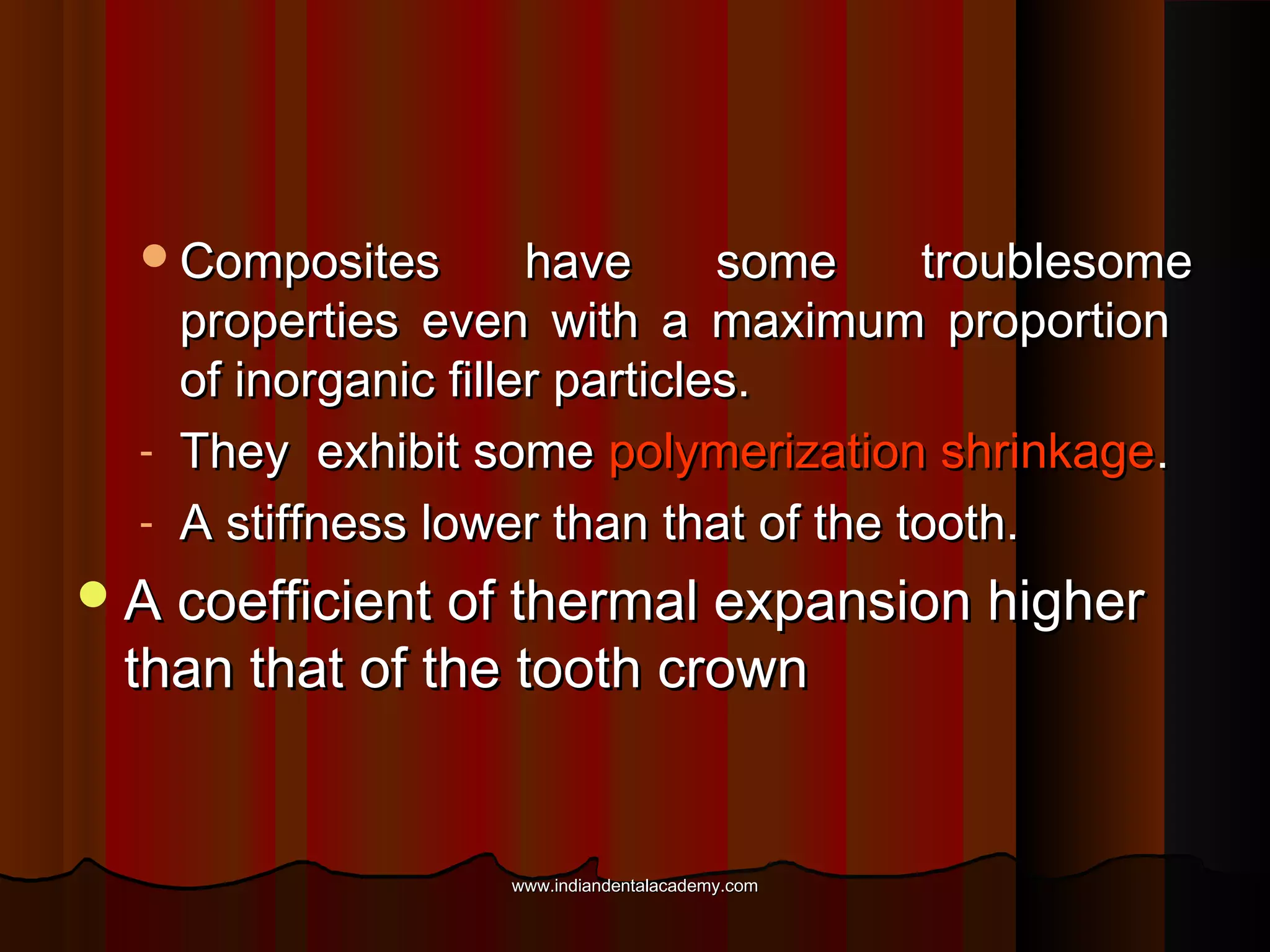 Composites

-

have
some
troublesome
properties even with a maximum proportion
of inorganic filler particles.
They exhibit some polymerization shrinkage.
A stiffness lower than that of the tooth.

 A coefficient of thermal expansion higher

than that of the tooth crown

www.indiandentalacademy.com

 