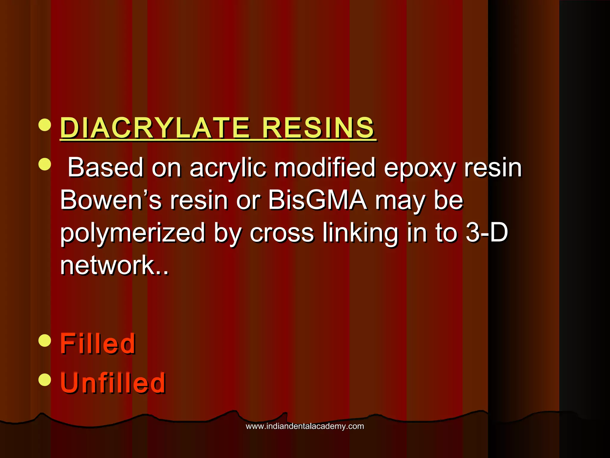  DIACRYLATE

RESINS
 Based on acrylic modified epoxy resin
Bowen’s resin or BisGMA may be
polymerized by cross linking in to 3-D
network..
 Filled
 Unfilled
www.indiandentalacademy.com

 