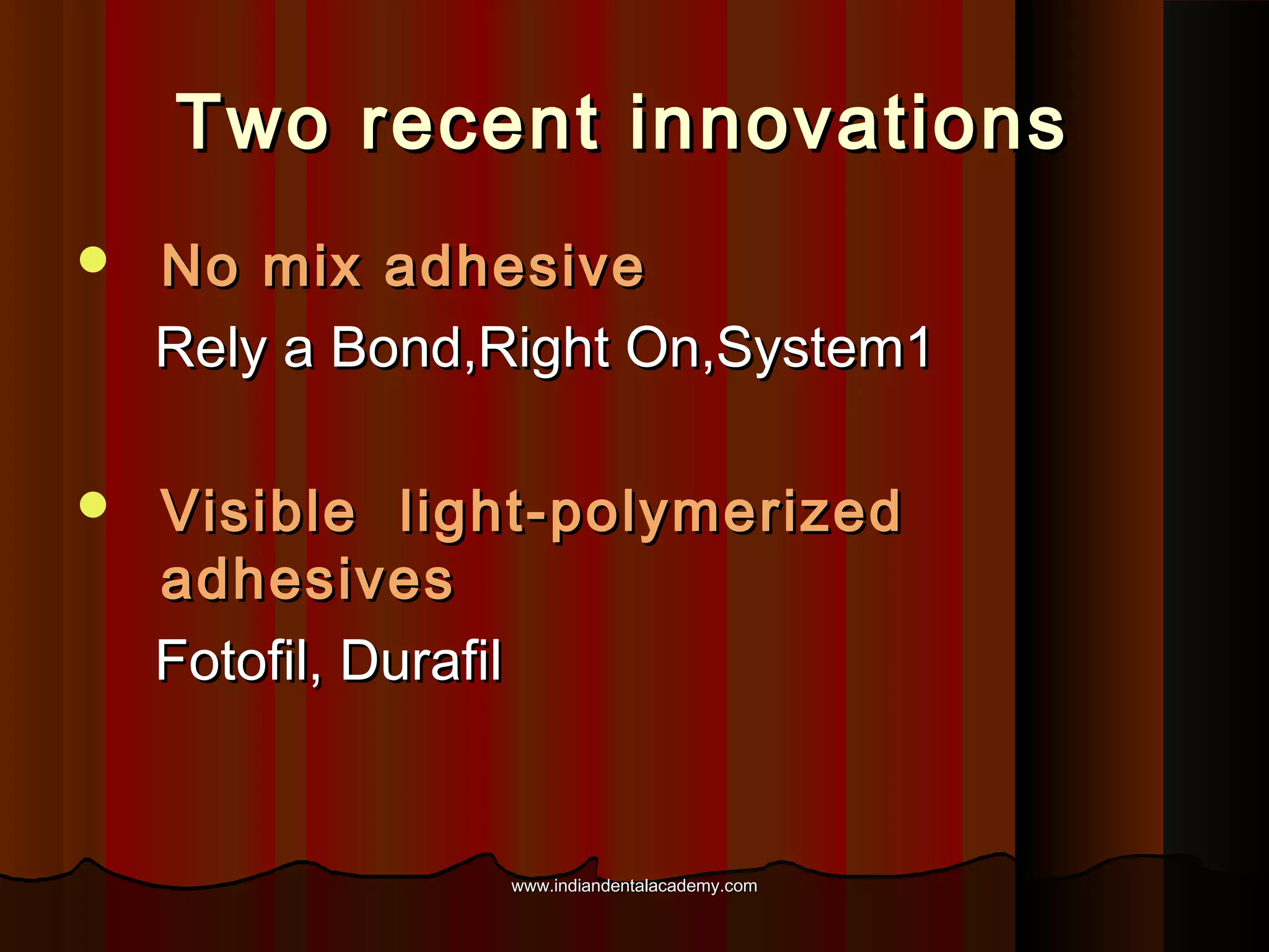 Two recent innovations


No mix adhesive
Rely a Bond,Right On,System1



Visible light-polymerized
adhesives
Fotofil, Durafil

www.indiandentalacademy.com

 