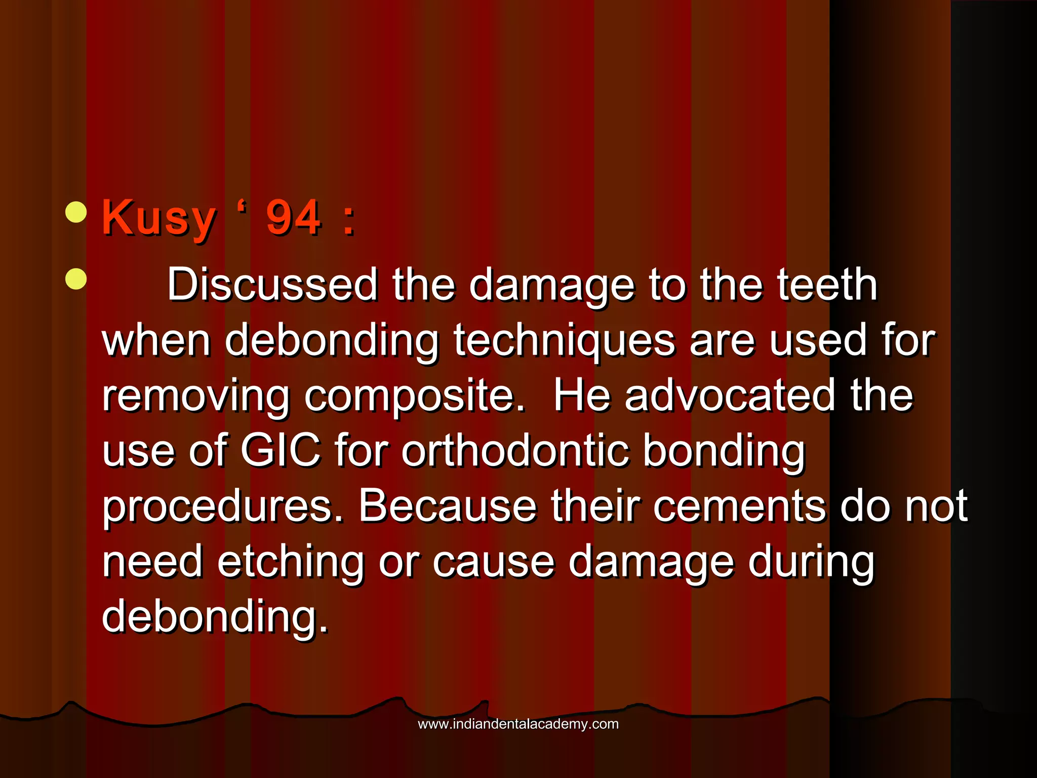  Kusy

‘ 94 :

Discussed the damage to the teeth
when debonding techniques are used for
removing composite. He advocated the
use of GIC for orthodontic bonding
procedures. Because their cements do not
need etching or cause damage during
debonding.
www.indiandentalacademy.com

 