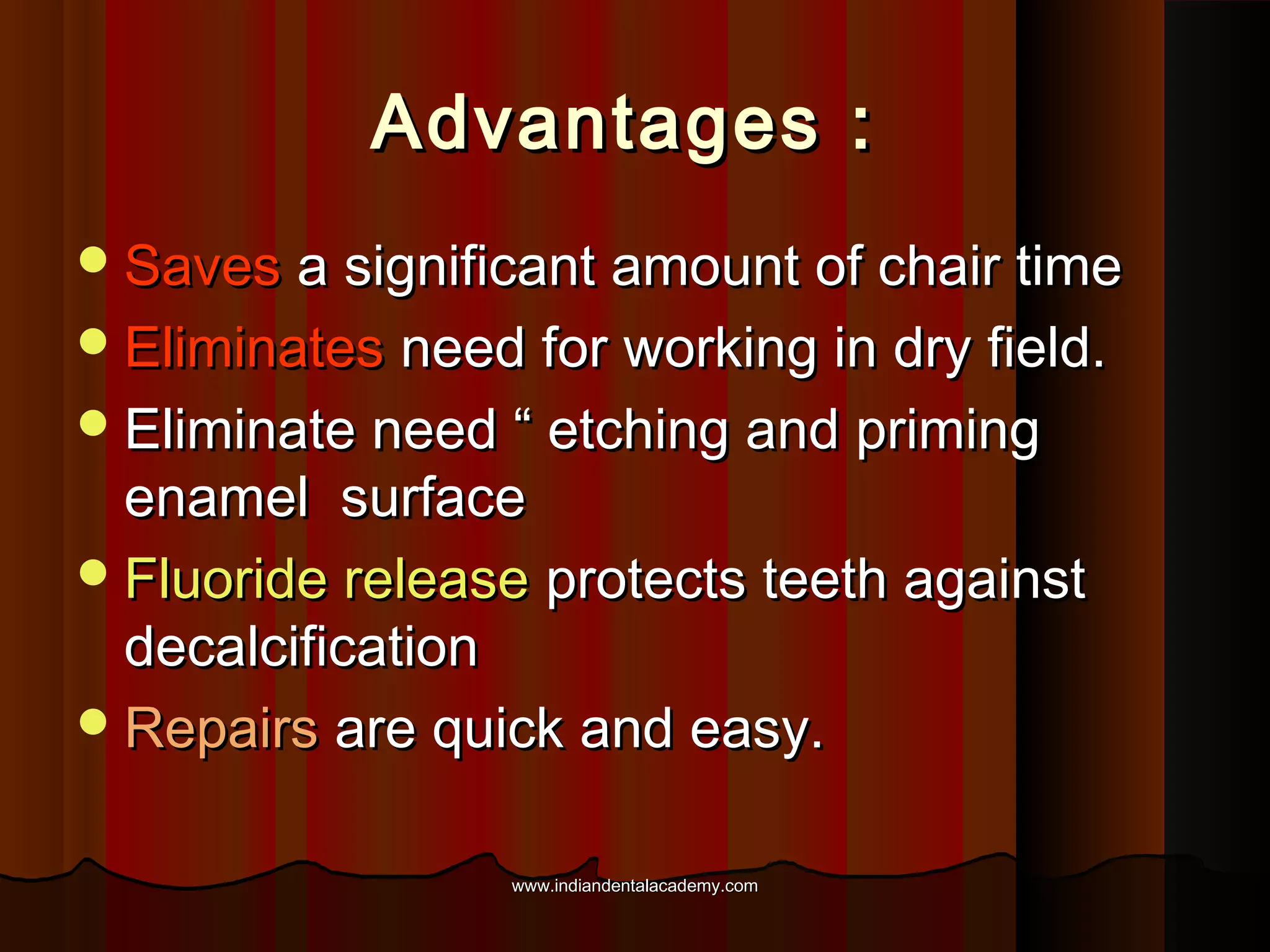 Advantages :
 Saves a significant amount of chair time
 Eliminates need for working in dry field.
 Eliminate need “ etching and priming

enamel surface
 Fluoride release protects teeth against
decalcification
 Repairs are quick and easy.
www.indiandentalacademy.com

 