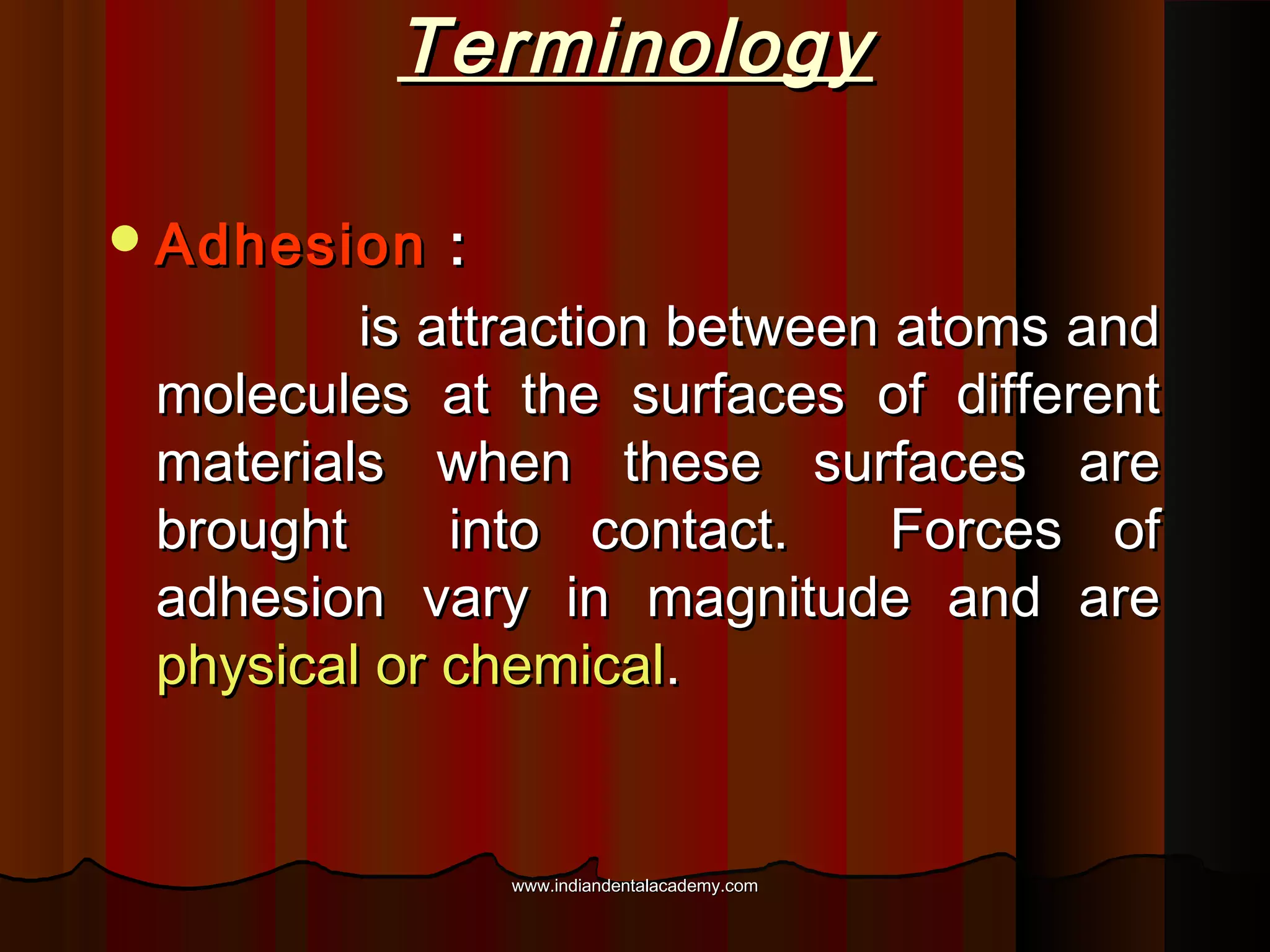 Terminology
 Adhesion

:
is attraction between atoms and
molecules at the surfaces of different
materials when these surfaces are
brought
into contact.
Forces of
adhesion vary in magnitude and are
physical or chemical.

www.indiandentalacademy.com

 