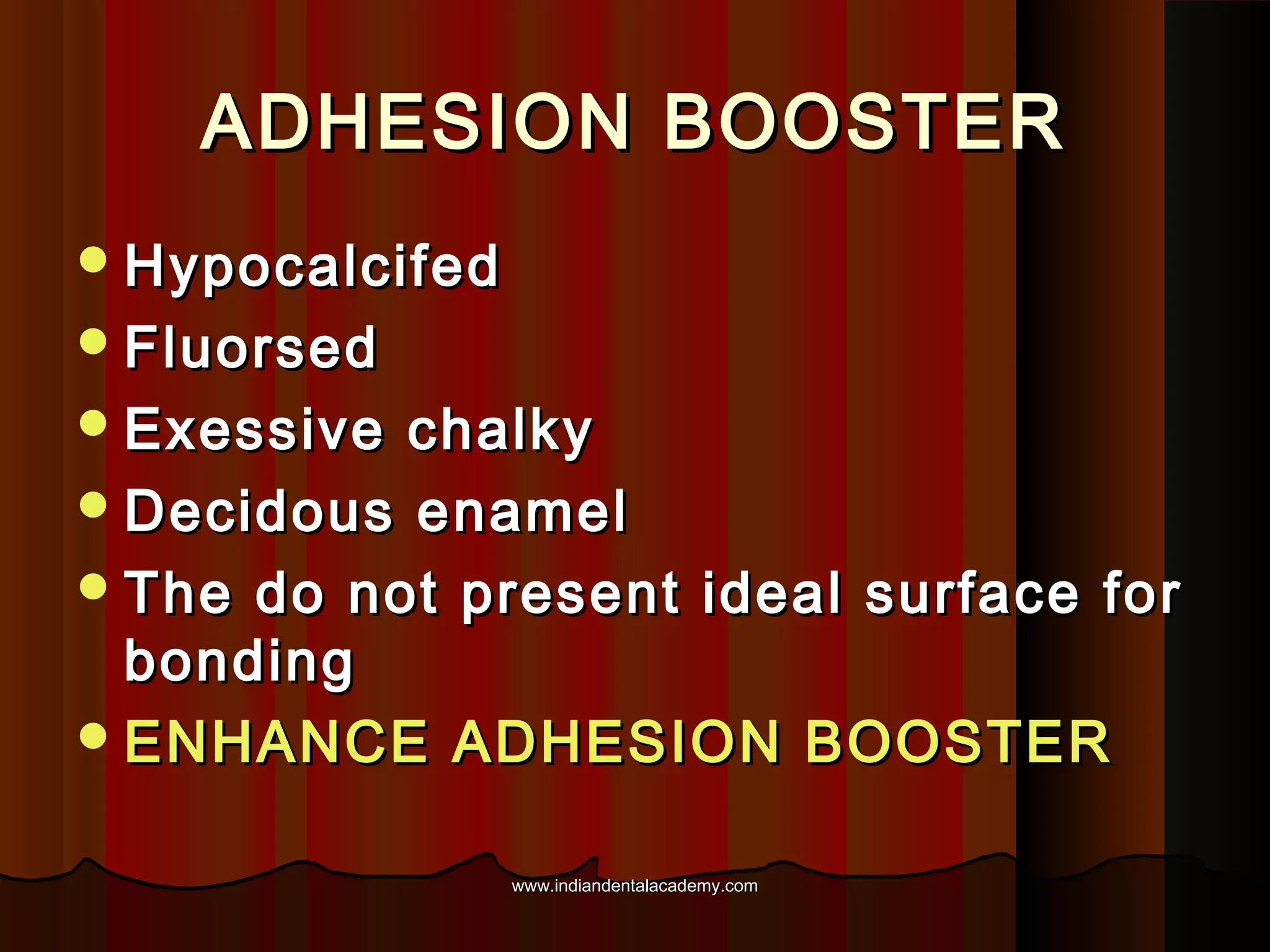 ADHESION BOOSTER
 Hypocalcifed
 Fluorsed
 Exessive

chalky
 Decidous enamel
 The do not present ideal surface for
bonding
 ENHANCE ADHESION BOOSTER
www.indiandentalacademy.com

 