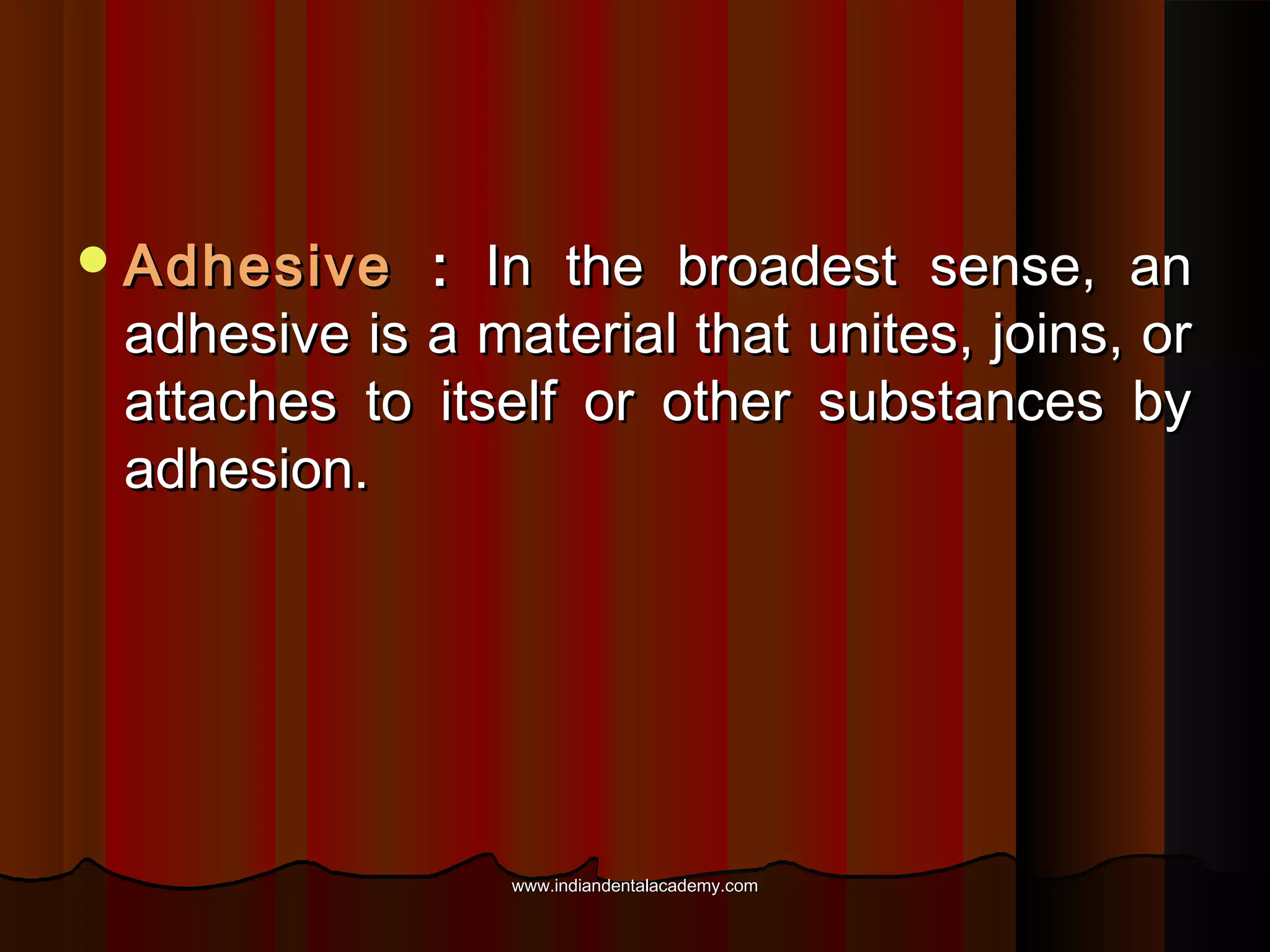  Adhesive

: In the broadest sense, an
adhesive is a material that unites, joins, or
attaches to itself or other substances by
adhesion.

www.indiandentalacademy.com

 
