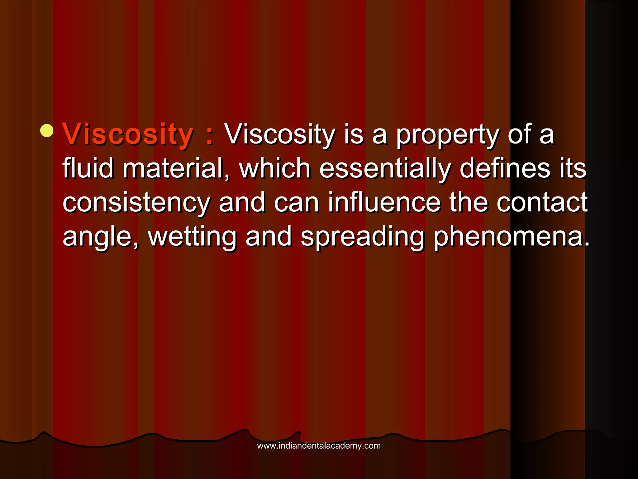  Viscosity

: Viscosity is a property of a
fluid material, which essentially defines its
consistency and can influence the contact
angle, wetting and spreading phenomena.

www.indiandentalacademy.com

 