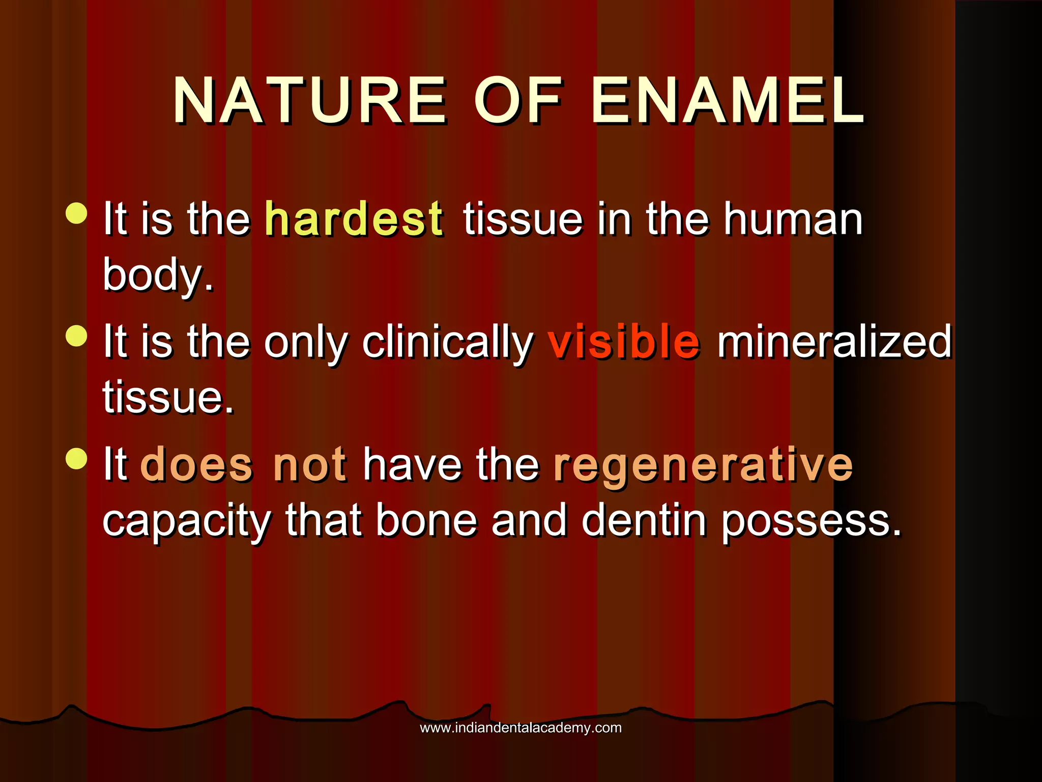 NATURE OF ENAMEL
 It is the hardest

tissue in the human

body.
 It is the only clinically visible mineralized
tissue.
 It does not have the regenerative
capacity that bone and dentin possess.

www.indiandentalacademy.com

 