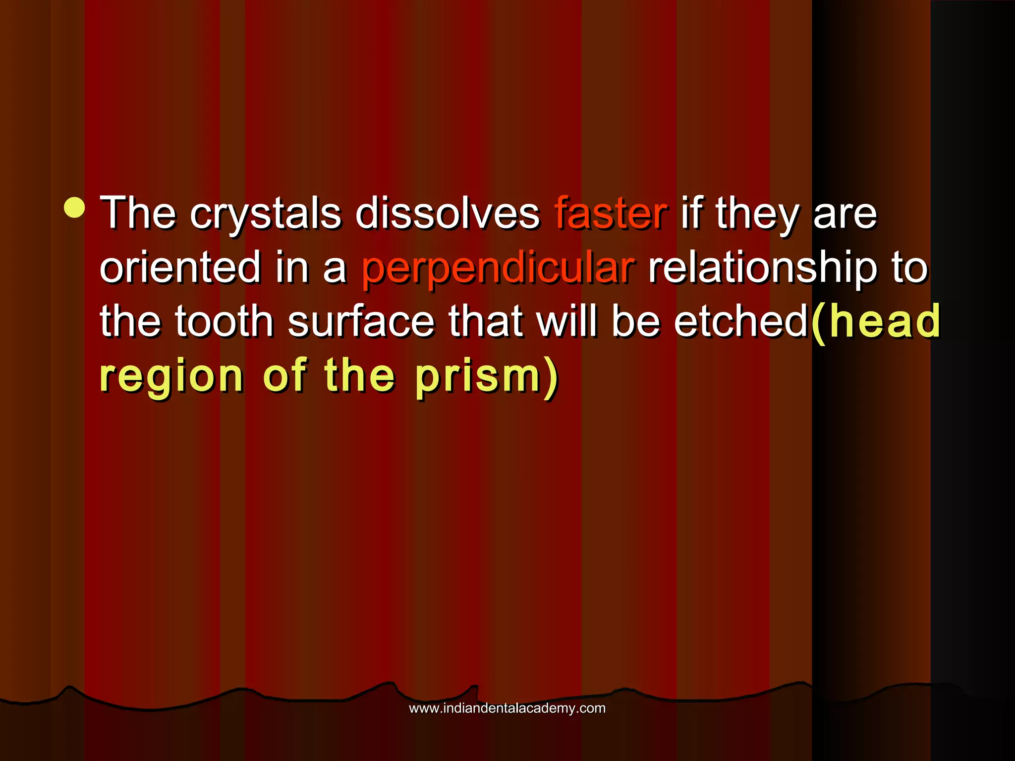  The crystals dissolves

faster if they are
oriented in a perpendicular relationship to
the tooth surface that will be etched (head
region of the prism)

www.indiandentalacademy.com

 