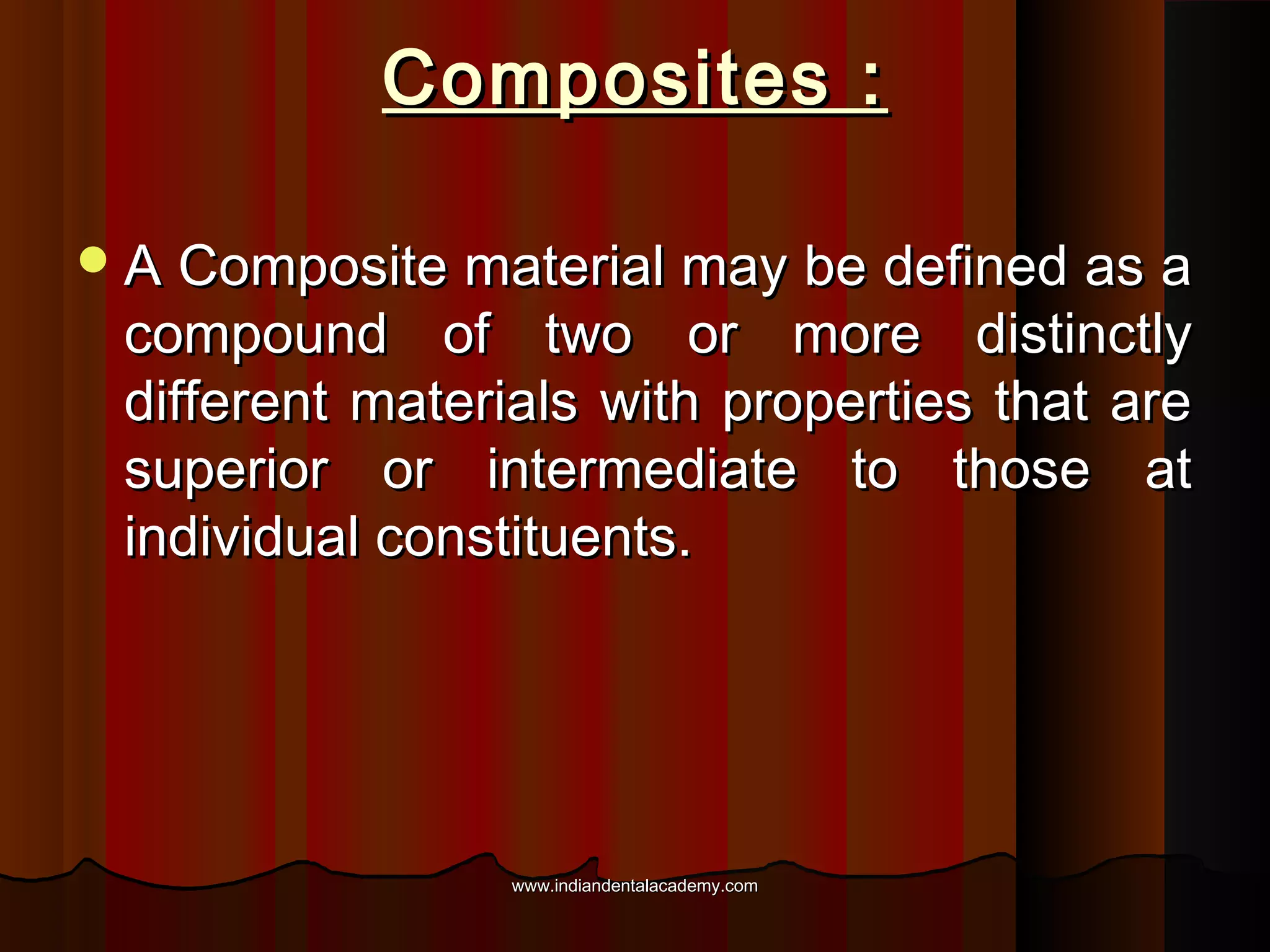 Composites :
 A Composite material may be defined as a

compound of two or more distinctly
different materials with properties that are
superior or intermediate to those at
individual constituents.

www.indiandentalacademy.com

 
