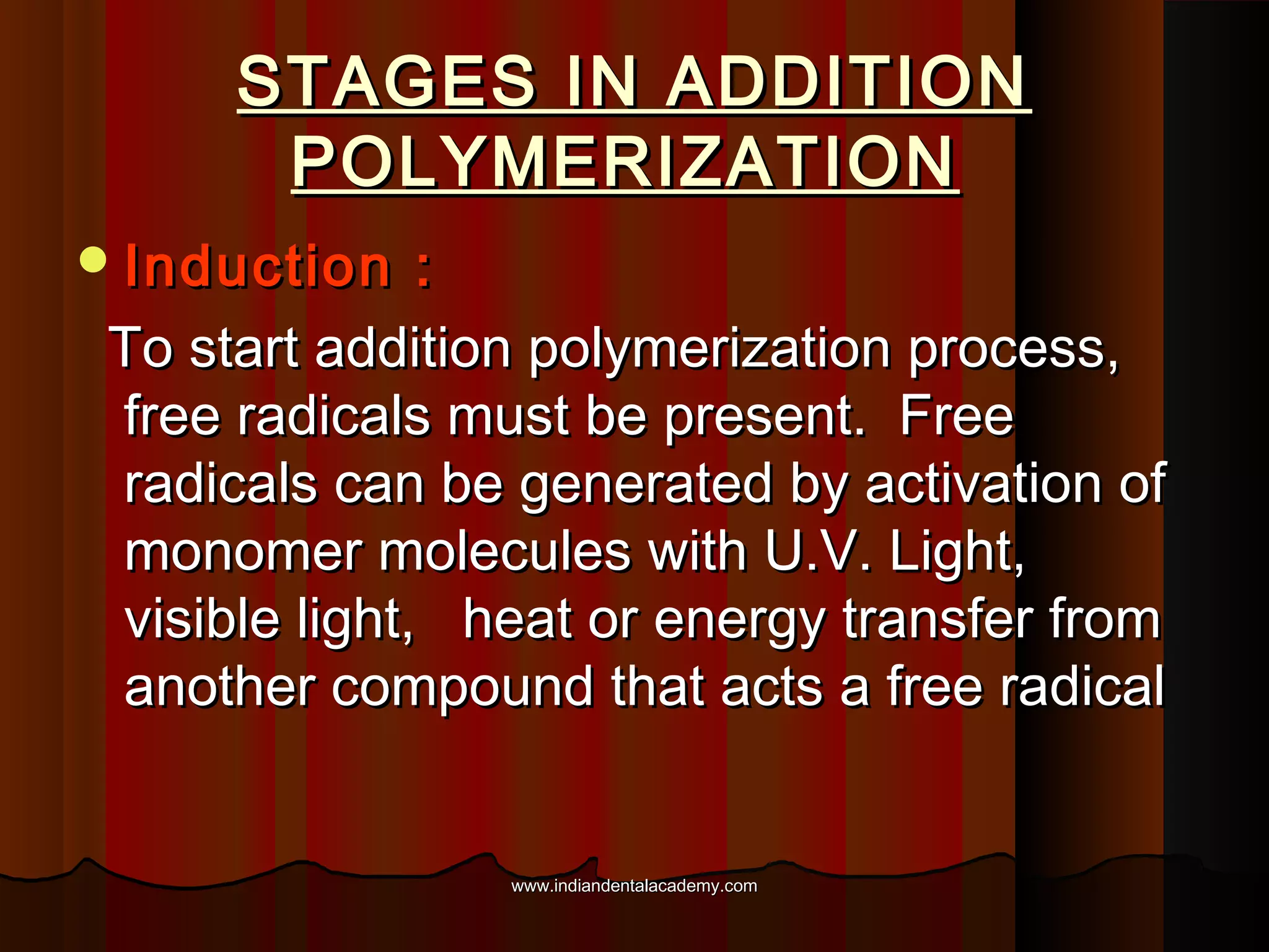 STAGES IN ADDITION
POLYMERIZATION
 Induction

:
To start addition polymerization process,
free radicals must be present. Free
radicals can be generated by activation of
monomer molecules with U.V. Light,
visible light, heat or energy transfer from
another compound that acts a free radical

www.indiandentalacademy.com

 