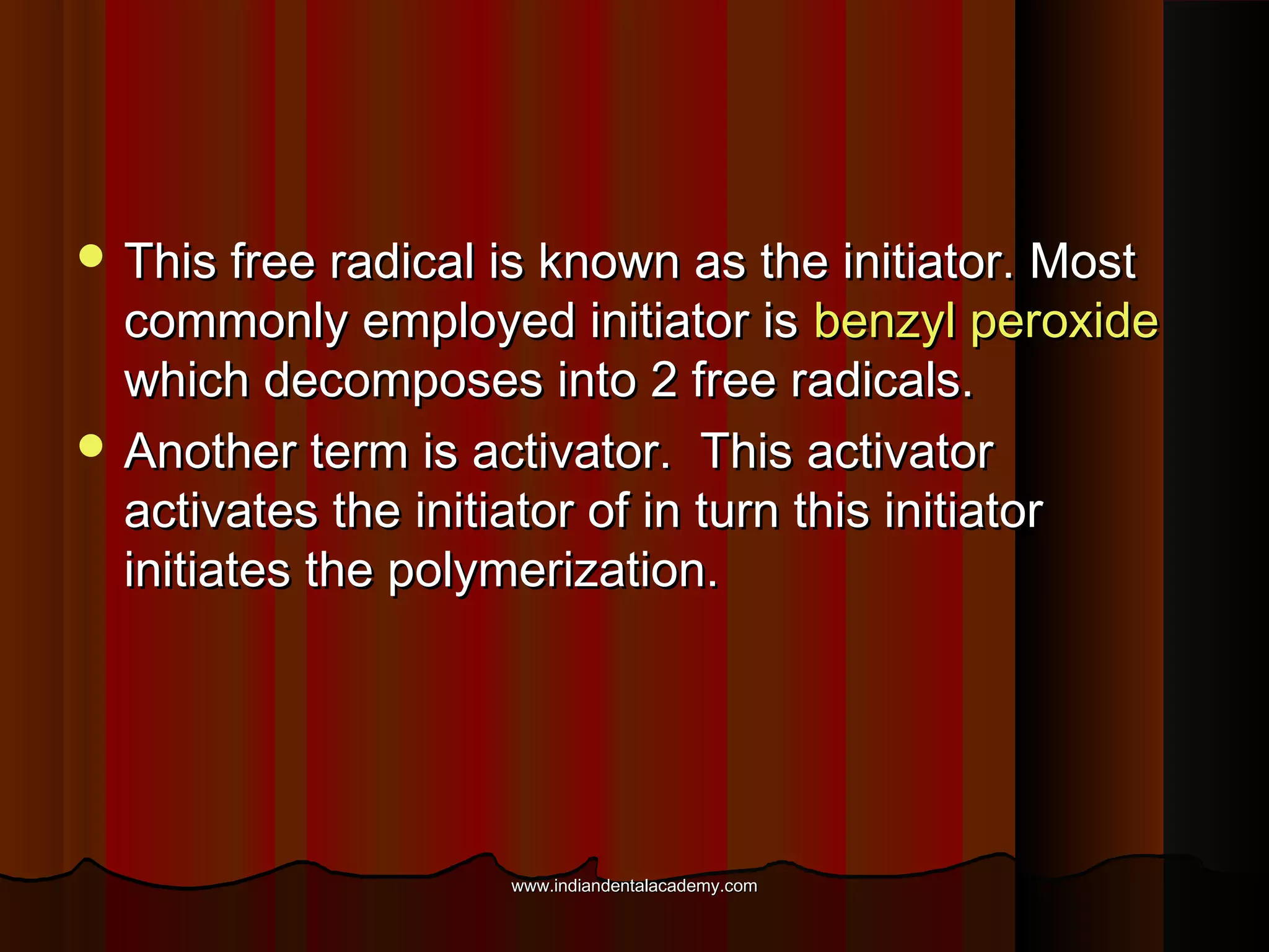  This free radical is known as the initiator. Most

commonly employed initiator is benzyl peroxide
which decomposes into 2 free radicals.
 Another term is activator. This activator
activates the initiator of in turn this initiator
initiates the polymerization.

www.indiandentalacademy.com

 