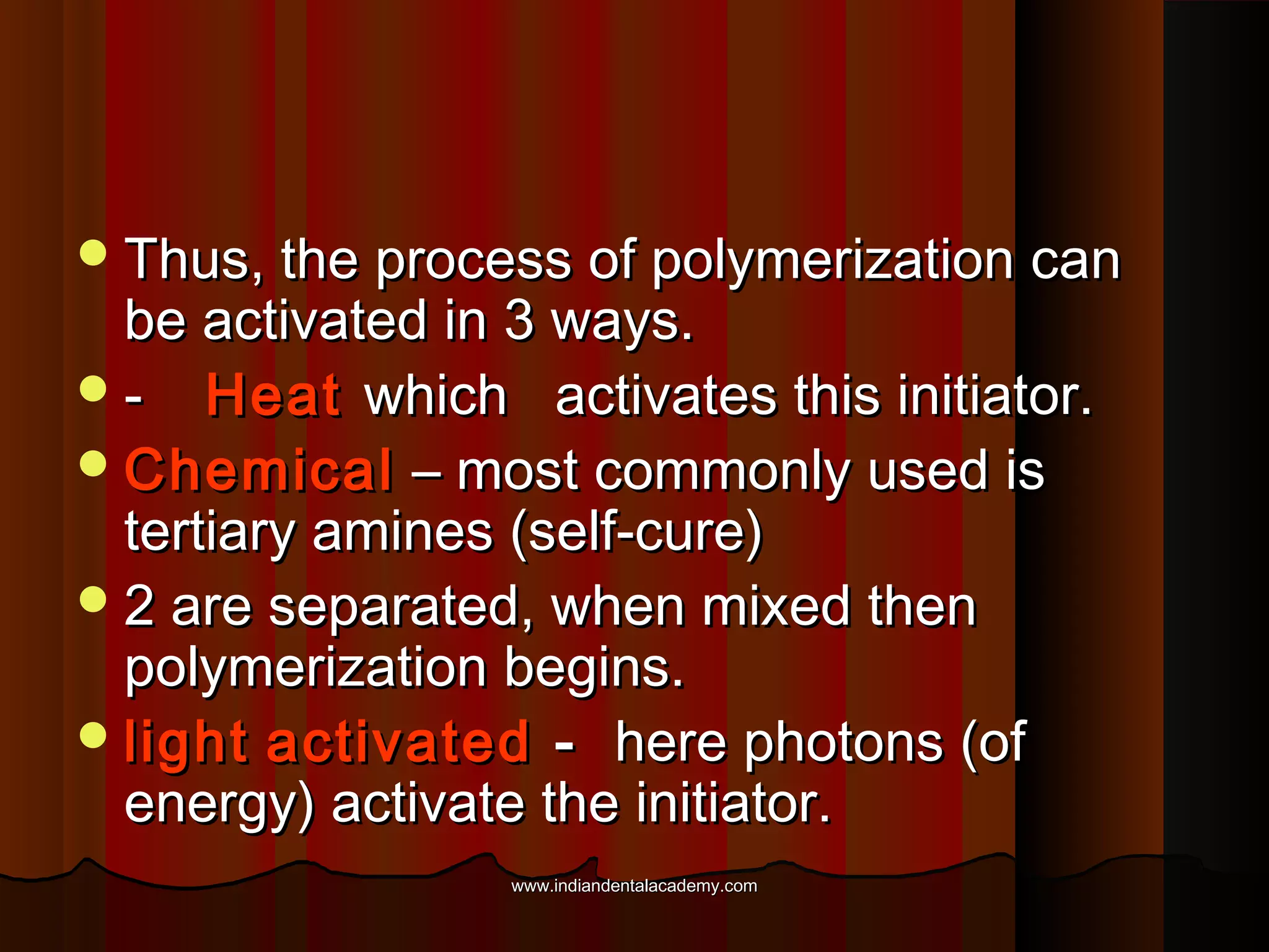  Thus, the process of polymerization can

be activated in 3 ways.
 - Heat which activates this initiator.
 Chemical – most commonly used is
tertiary amines (self-cure)
 2 are separated, when mixed then
polymerization begins.
 light activated - here photons (of
energy) activate the initiator.
www.indiandentalacademy.com

 