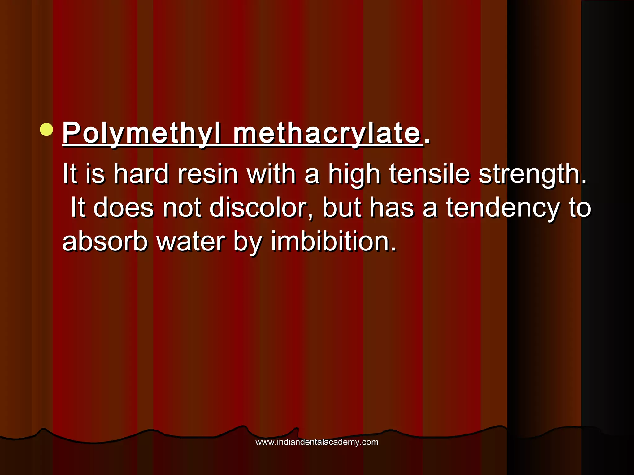 Polymethyl

methacrylate .
It is hard resin with a high tensile strength.
It does not discolor, but has a tendency to
absorb water by imbibition.

www.indiandentalacademy.com

 