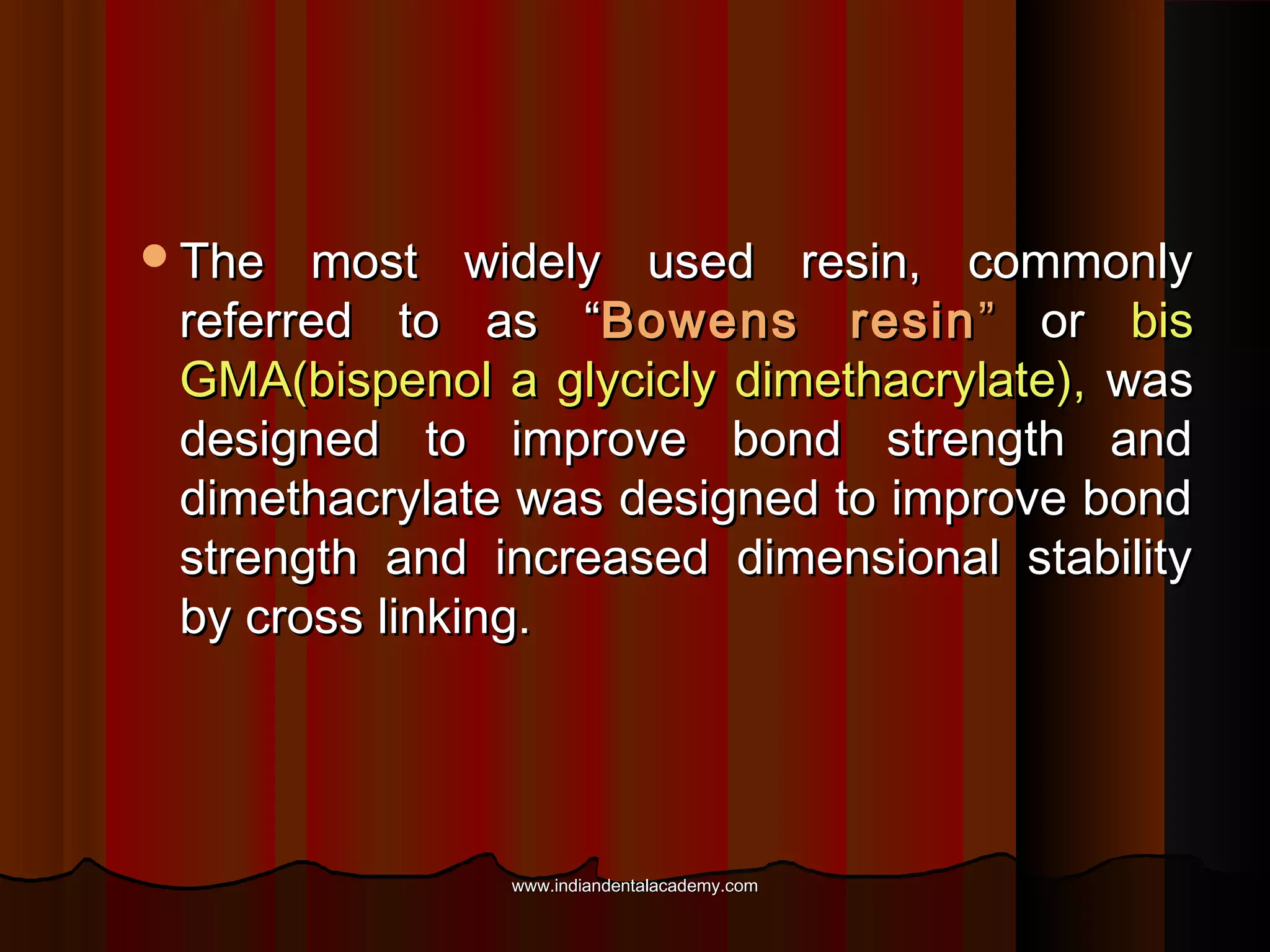The

most widely used resin, commonly
referred to as “Bowens resin ” or bis
GMA(bispenol a glycicly dimethacrylate), was
designed to improve bond strength and
dimethacrylate was designed to improve bond
strength and increased dimensional stability
by cross linking.

www.indiandentalacademy.com

 