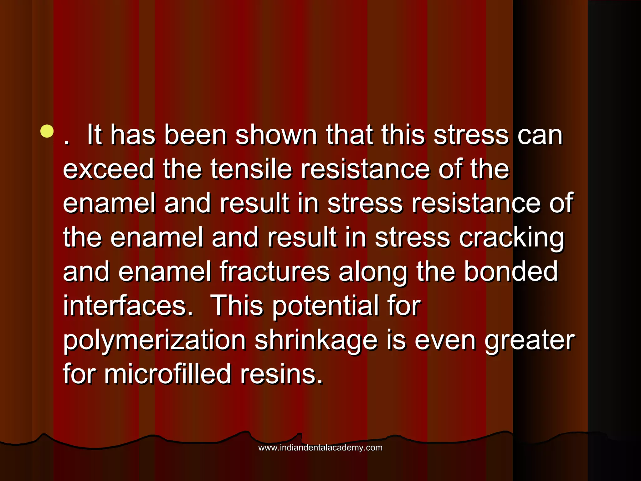 .

It has been shown that this stress can
exceed the tensile resistance of the
enamel and result in stress resistance of
the enamel and result in stress cracking
and enamel fractures along the bonded
interfaces. This potential for
polymerization shrinkage is even greater
for microfilled resins.
www.indiandentalacademy.com

 