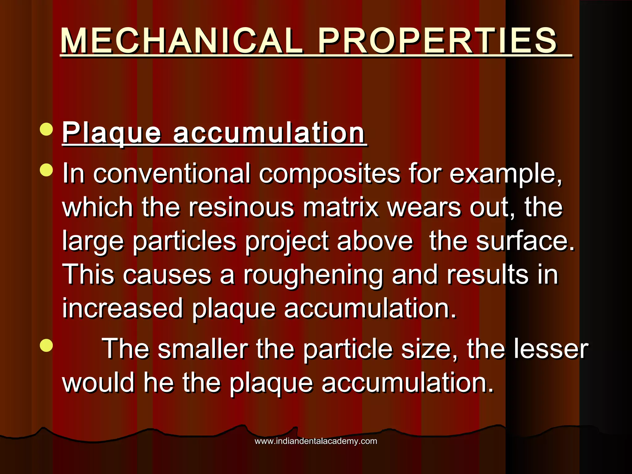 MECHANICAL PROPERTIES
 Plaque

accumulation
 In conventional composites for example,
which the resinous matrix wears out, the
large particles project above the surface.
This causes a roughening and results in
increased plaque accumulation.

The smaller the particle size, the lesser
would he the plaque accumulation.
www.indiandentalacademy.com

 
