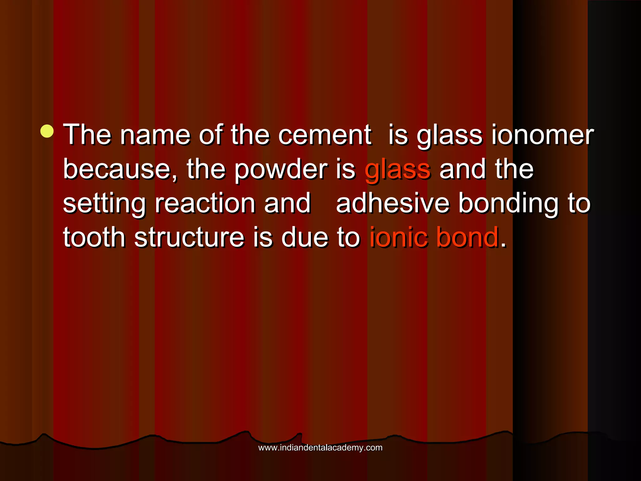  The name of the cement

is glass ionomer
because, the powder is glass and the
setting reaction and adhesive bonding to
tooth structure is due to ionic bond.

www.indiandentalacademy.com

 