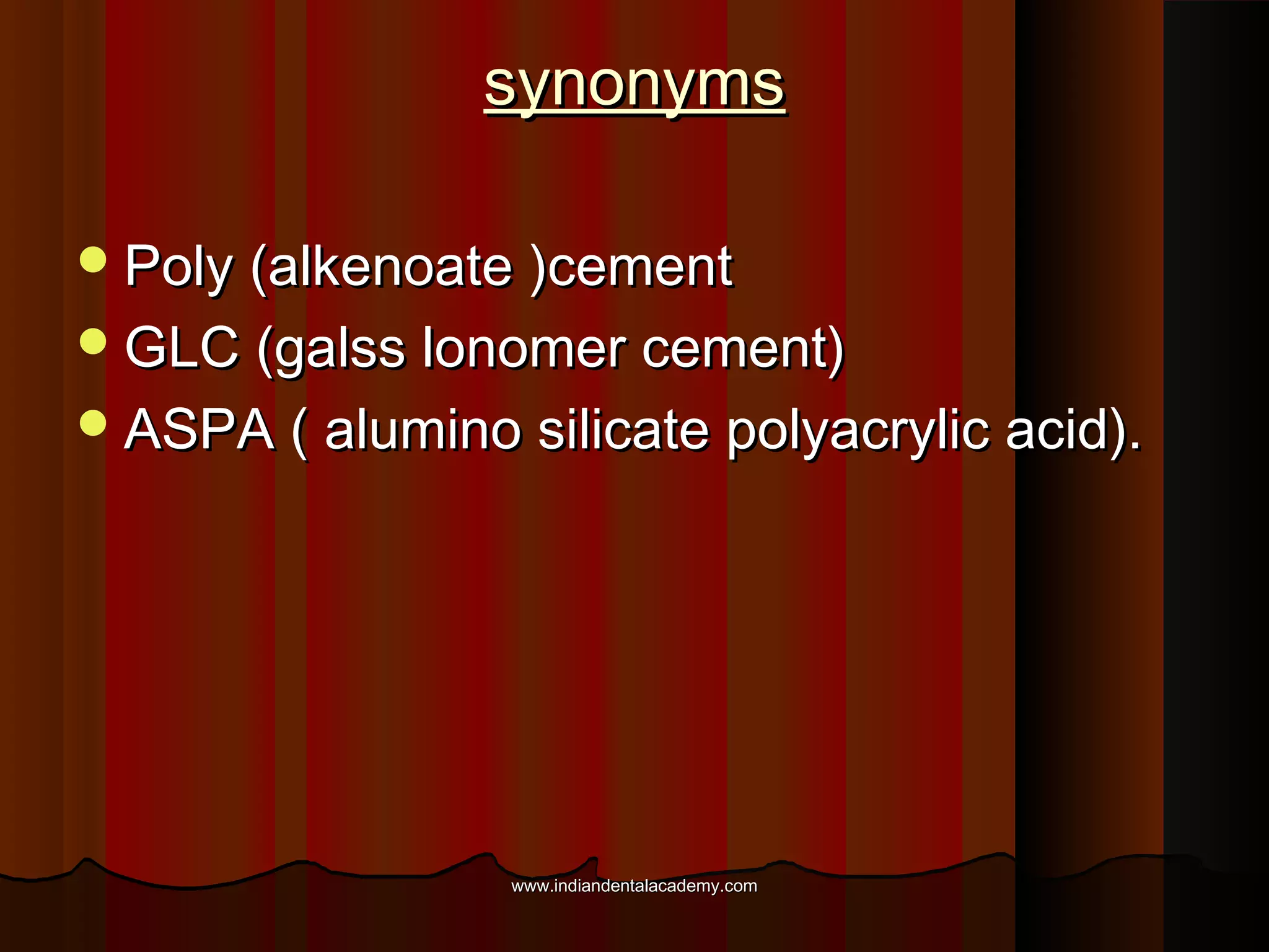 synonyms
 Poly (alkenoate )cement
 GLC (galss lonomer cement)
 ASPA ( alumino silicate polyacrylic acid).

www.indiandentalacademy.com

 