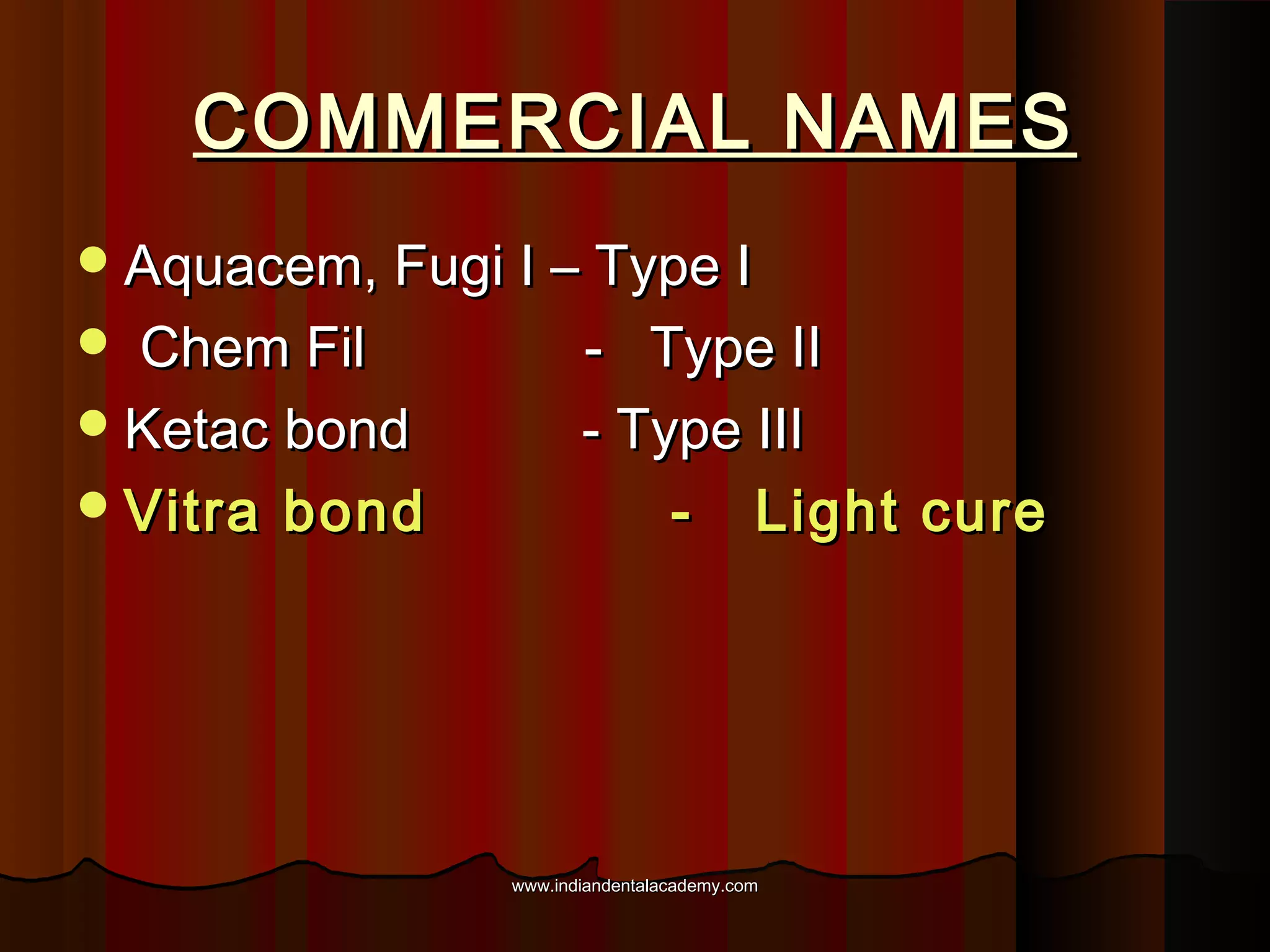 COMMERCIAL NAMES
 Aquacem, Fugi I – Type I

Chem Fil
 Ketac bond
 Vitra bond


- Type II
- Type III
- Light cure

www.indiandentalacademy.com

 