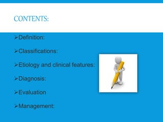 CONTENTS:
Definition:
Classifications:
Etiology and clinical features:
Diagnosis:
Evaluation
Management:
 