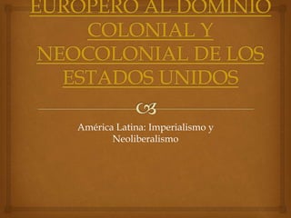 América Latina: Imperialismo y
Neoliberalismo
 