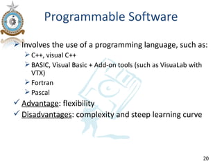 Programmable Software
 Involves the use of a programming language, such as:
    C++, visual C++
    BASIC, Visual Basic + Add-on tools (such as VisuaLab with
     VTX)
    Fortran
    Pascal
 Advantage: flexibility
 Disadvantages: complexity and steep learning curve




                                                                 20
 