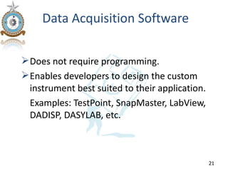 Data Acquisition Software

 Does not require programming.
 Enables developers to design the custom
  instrument best suited to their application.
  Examples: TestPoint, SnapMaster, LabView,
  DADISP, DASYLAB, etc.



                                                 21
 