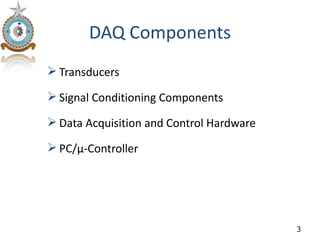 DAQ Components
 Transducers

 Signal Conditioning Components

 Data Acquisition and Control Hardware

 PC/µ-Controller




                                          3
 
